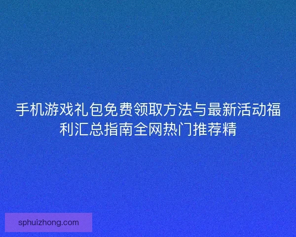 手机游戏礼包免费领取方法与最新活动福利汇总指南全网热门推荐精