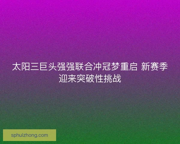 太阳三巨头强强联合冲冠梦重启 新赛季迎来突破性挑战