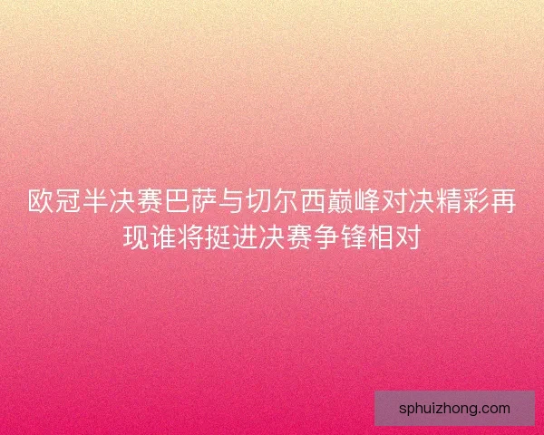 欧冠半决赛巴萨与切尔西巅峰对决精彩再现谁将挺进决赛争锋相对
